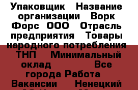 Упаковщик › Название организации ­ Ворк Форс, ООО › Отрасль предприятия ­ Товары народного потребления (ТНП) › Минимальный оклад ­ 25 000 - Все города Работа » Вакансии   . Ненецкий АО,Нарьян-Мар г.